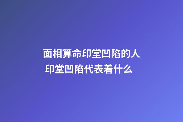 面相算命印堂凹陷的人 印堂凹陷代表着什么